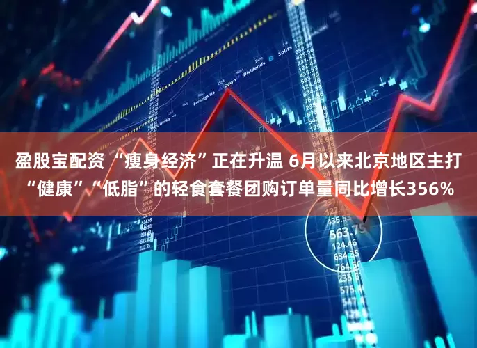盈股宝配资 “瘦身经济”正在升温 6月以来北京地区主打“健康”“低脂”的轻食套餐团购订单量同比增长356%