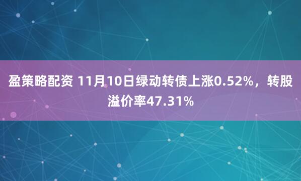 盈策略配资 11月10日绿动转债上涨0.52%，转股溢价率47.31%
