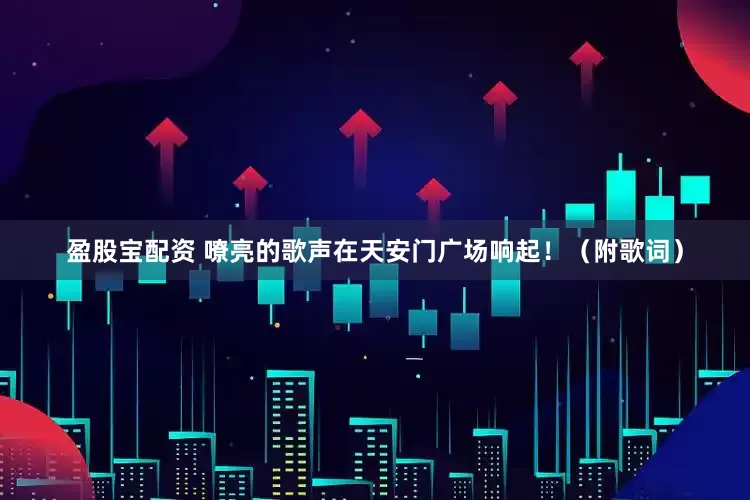 盈股宝配资 嘹亮的歌声在天安门广场响起！（附歌词）