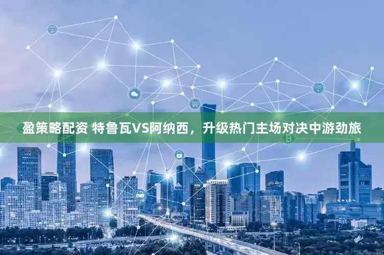盈策略配资 特鲁瓦VS阿纳西，升级热门主场对决中游劲旅