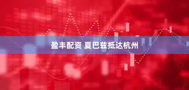 盈丰配资 夏巴兹抵达杭州